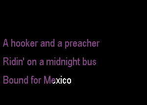 A hooker and a preacher

Ridin' on a midnight bus

Bound for Mexico