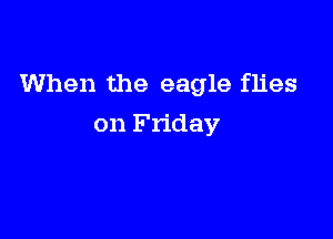 When the eagle flies

on Friday