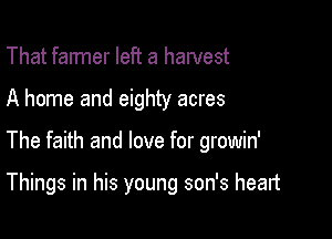 That farmer left a hawest

A home and eighty acres

The faith and love for growin'

Things in his young son's heart