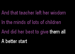 And that teacher left her wisdom

In the minds of lots of children

And did her best to give them all
A better start