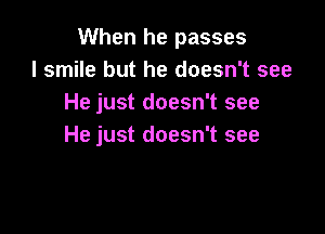 When he passes
I smile but he doesn't see
He just doesn't see

He just doesn't see