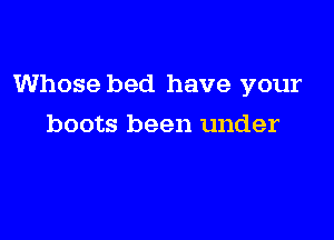 Whose bed have your

boots been under