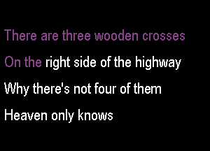 There are three wooden crosses

On the right side of the highway

Why there's not four of them

Heaven only knows
