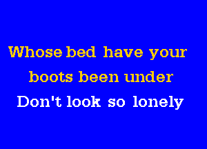 Whose bed have your
boots been under
Don't look so lonely