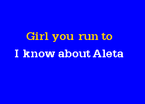 Girl you run to

I know about Aleta