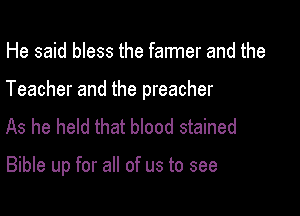 He said bless the falmer and the
Teacher and the preacher
As he held that bIood stained

Bible up for all of us to see