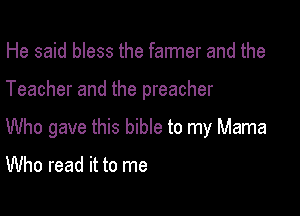 He said bless the falmer and the

Teacher and the preacher

Who gave this bibIe to my Mama

Who read it to me