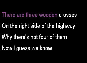 There are three wooden crosses

On the right side of the highway

Why there's not four of them

Now I guess we know