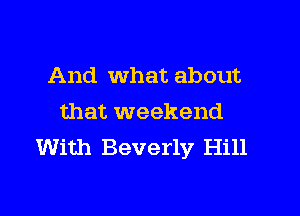 And What about

that weekend
With Beverly Hill