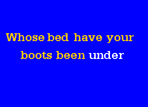 Whose bed have your

boots been under