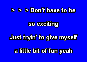 '9 r t' Don't have to be

so exciting

Just tryin' to give myself

a little bit of fun yeah