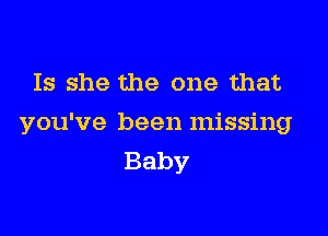 Is she the one that

you've been missing
Baby