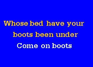 Whose bed have your

boots been under
Come on boots