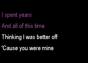 I spent years
And all of this time

Thinking l was better 0Ht

'Cause you were mine