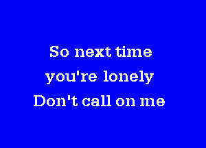 So next time

you're lonely

Don't call on me