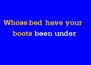 Whose bed have your

boots been under