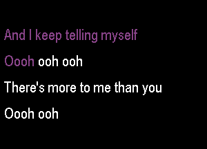 And I keep telling myself
Oooh ooh ooh

There's more to me than you
Oooh ooh