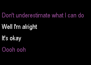 Don't underestimate whatl can do
Well I'm alright

lfs okay
Oooh ooh