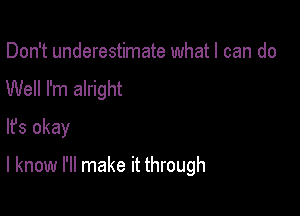 Don't underestimate whatl can do
Well I'm alright
lfs okay

I know I'll make it through