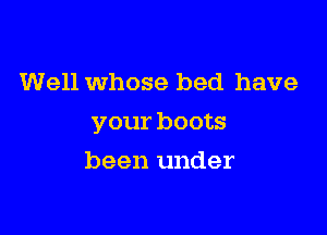 Well Whose bed have

your boots

been under