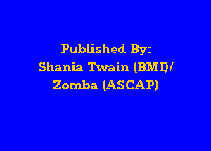 Published. Byz
Shania Twain (BMI)!

Zomba (ASCAP)