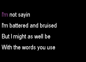 I'm not sayin
I'm battered and bruised

But I might as well be

With the words you use