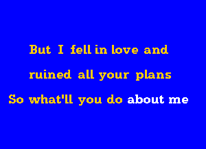 But I fell in love and.

ruined all your plans

So what'll you do about me