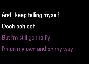 And I keep telling myself
Oooh ooh ooh
But I'm still gonna fly

I'm on my own and on my way