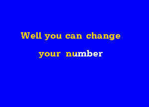 Well you can change

your number