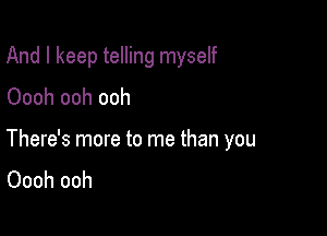 And I keep telling myself
Oooh ooh ooh

There's more to me than you
Oooh ooh