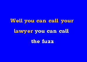 Well you can call your

lawyer you can call

the fuzz