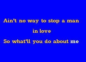 Ain't. no way to stop a man

in love

So what'll you do about me