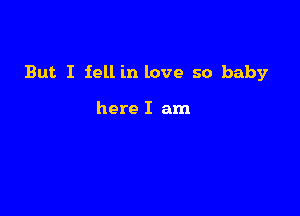 But. I fell in love so baby

here I am