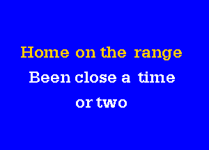 Home on the range

Been close a time
or two