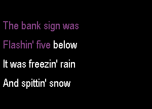 The bank sign was

Flashin' five below
It was freezin' rain

And spittin' snow