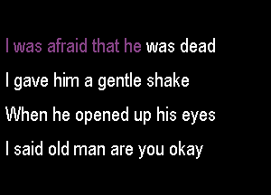 I was afraid that he was dead

I gave him a gentle shake

When he opened up his eyes

I said old man are you okay