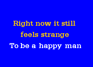 Right now it still

feels strange

To be a happy man