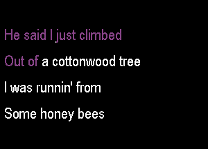 He said ljust climbed
Out of a cottonwood tree

I was runnin' from

Some honey bees