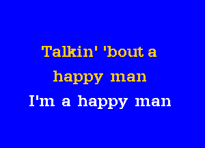 Talkin' 'bout a
happy man

I'm a happy man