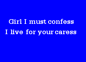 Girl I must confess

I live for your caress