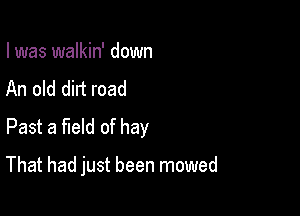 I was walkin' down

An old dirt road
Past a field of hay

That had just been mowed