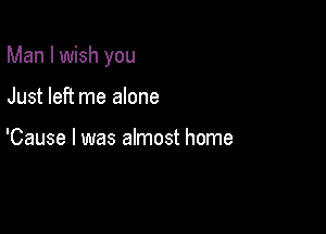 Man I wish you

Just left me alone

'Cause I was almost home