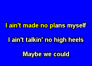 I ain't made no plans myself

I ain't talkin' no high heels

Maybe we could