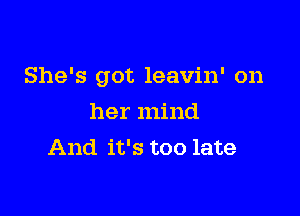 She's got leavin' on

her mind
And it's too late