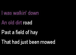 I was walkin' down

An old dirt road
Past a field of hay

That had just been mowed