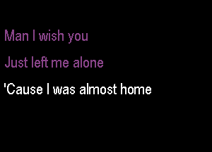 Man I wish you

Just left me alone

'Cause I was almost home