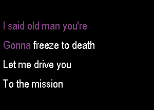 I said old man you're

Gonna freeze to death
Let me drive you

To the mission