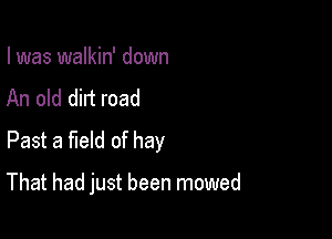 I was walkin' down

An old dirt road
Past a field of hay

That had just been mowed