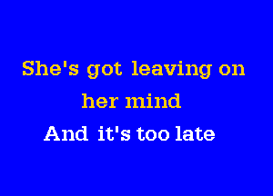 She's got leaving on

her mind
And it's too late