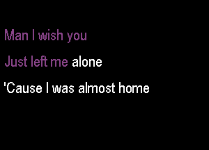 Man I wish you

Just left me alone

'Cause I was almost home